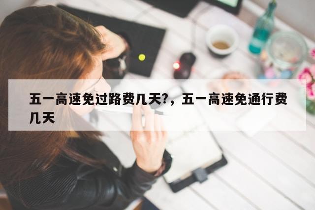 五一高速免过路费几天?，五一高速免通行费几天