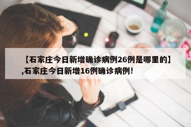 【石家庄今日新增确诊病例26例是哪里的】,石家庄今日新增16例确诊病例!
