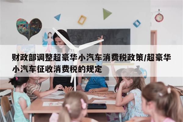 财政部调整超豪华小汽车消费税政策/超豪华小汽车征收消费税的规定