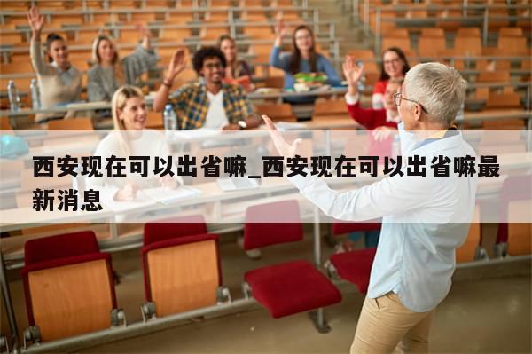 西安现在可以出省嘛_西安现在可以出省嘛最新消息