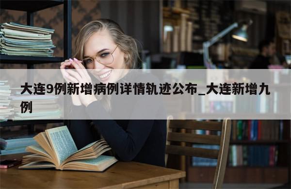 大连9例新增病例详情轨迹公布_大连新增九例