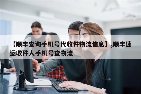 【顺丰查询手机号代收件物流信息】,顺丰速运收件人手机号查物流
