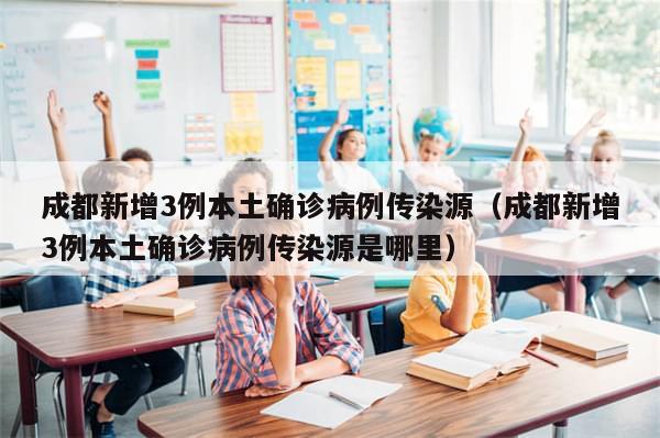 成都新增3例本土确诊病例传染源（成都新增3例本土确诊病例传染源是哪里）
