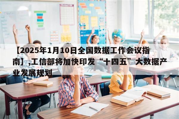 【2025年1月10日全国数据工作会议指南】,工信部将加快印发“十四五”大数据产业发展规划