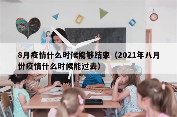 8月疫情什么时候能够结束（2021年八月份疫情什么时候能过去）