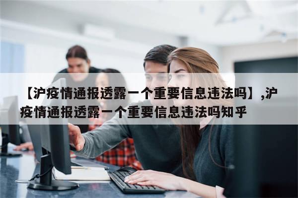 【沪疫情通报透露一个重要信息违法吗】,沪疫情通报透露一个重要信息违法吗知乎