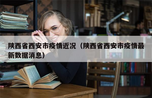 陕西省西安市疫情近况（陕西省西安市疫情最新数据消息）
