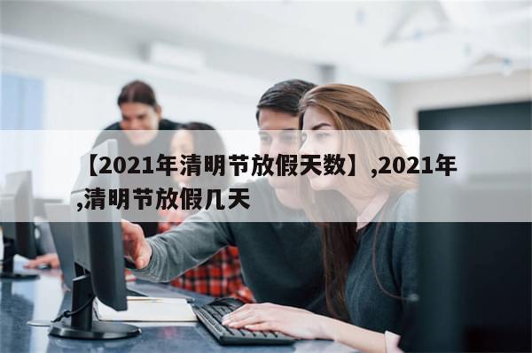 【2021年清明节放假天数】,2021年,清明节放假几天