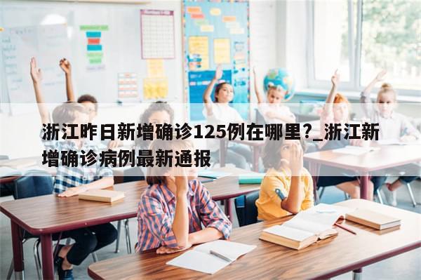浙江昨日新增确诊125例在哪里?_浙江新增确诊病例最新通报