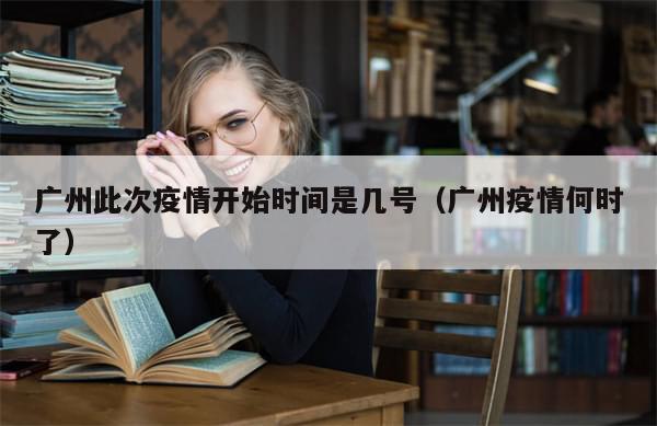 广州此次疫情开始时间是几号（广州疫情何时了）