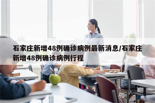 石家庄新增48例确诊病例最新消息/石家庄新增48例确诊病例行程