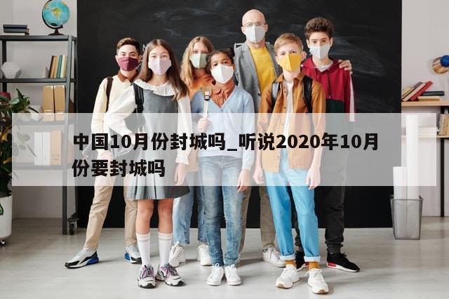 中国10月份封城吗_听说2020年10月份要封城吗