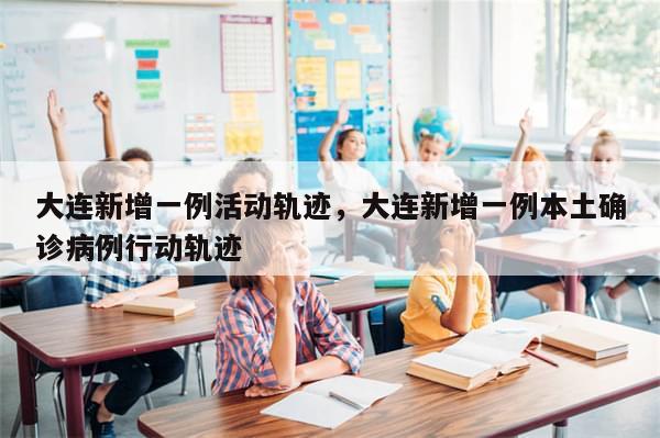 大连新增一例活动轨迹，大连新增一例本土确诊病例行动轨迹