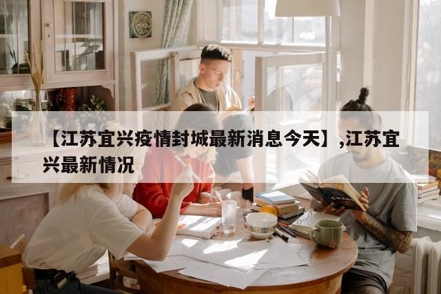 【江苏宜兴疫情封城最新消息今天】,江苏宜兴最新情况