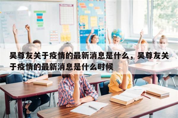 吴尊友关于疫情的最新消息是什么，吴尊友关于疫情的最新消息是什么时候