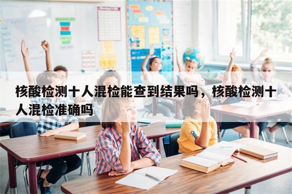 核酸检测十人混检能查到结果吗，核酸检测十人混检准确吗