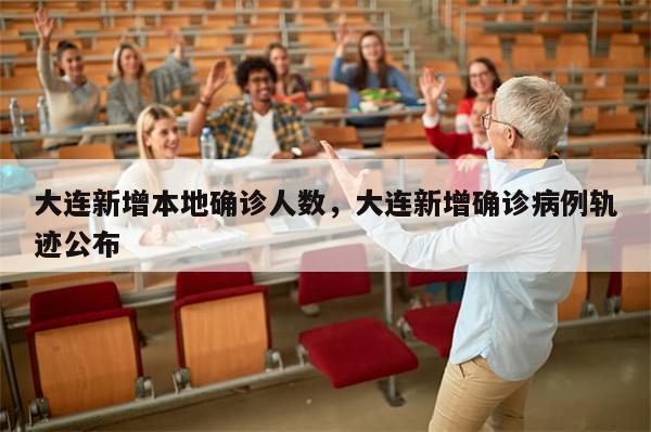大连新增本地确诊人数，大连新增确诊病例轨迹公布