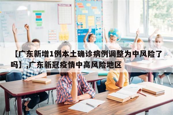 【广东新增1例本土确诊病例调整为中风险了吗】,广东新冠疫情中高风险地区