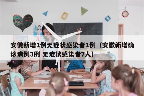 安徽新增1例无症状感染者1例（安徽新增确诊病例3例 无症状感染者7人）