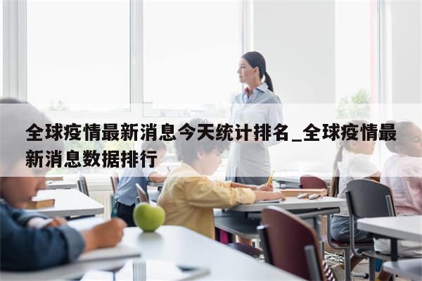 全球疫情最新消息今天统计排名_全球疫情最新消息数据排行