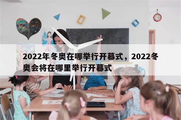 2022年冬奥在哪举行开幕式，2022冬奥会将在哪里举行开幕式