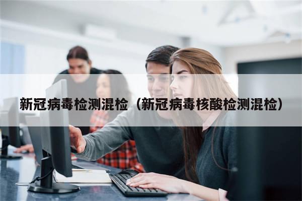 新冠病毒检测混检（新冠病毒核酸检测混检）