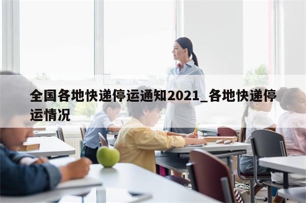 全国各地快递停运通知2021_各地快递停运情况