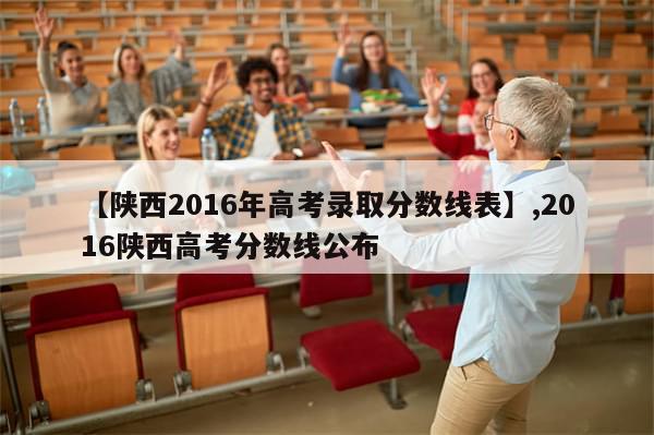 【陕西2016年高考录取分数线表】,2016陕西高考分数线公布