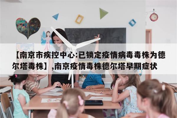 【南京市疾控中心:已锁定疫情病毒毒株为德尔塔毒株】,南京疫情毒株德尔塔早期症状