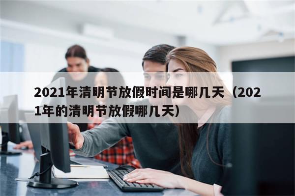 2021年清明节放假时间是哪几天（2021年的清明节放假哪几天）