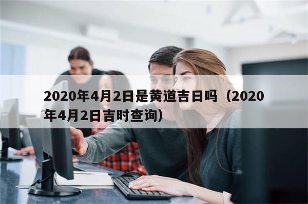2020年4月2日是黄道吉日吗（2020年4月2日吉时查询）