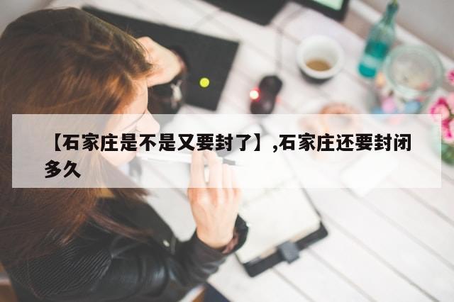 【石家庄是不是又要封了】,石家庄还要封闭多久