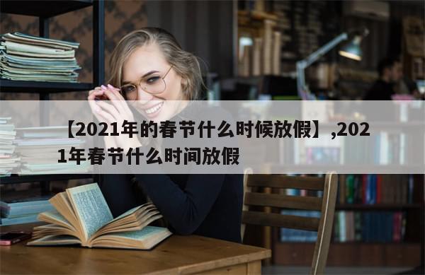 【2021年的春节什么时候放假】,2021年春节什么时间放假