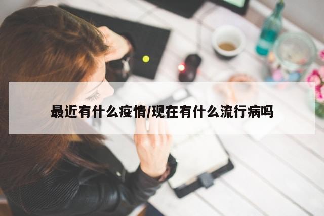 最近有什么疫情/现在有什么流行病吗