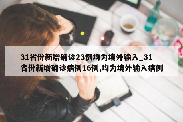 31省份新增确诊23例均为境外输入_31省份新增确诊病例16例,均为境外输入病例