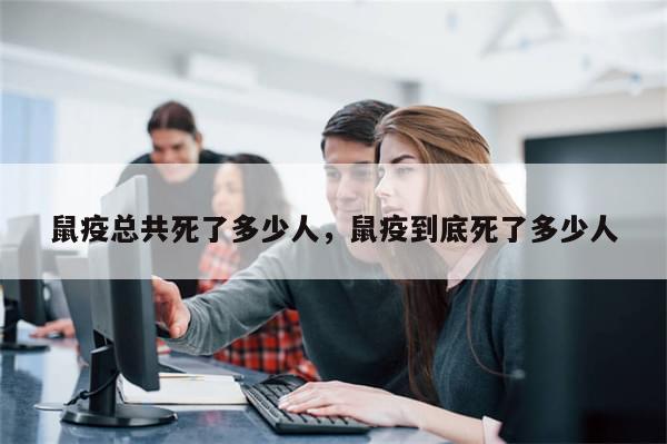 鼠疫总共死了多少人，鼠疫到底死了多少人