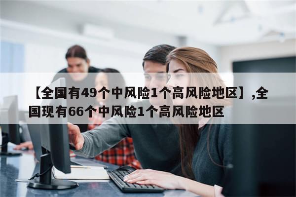 【全国有49个中风险1个高风险地区】,全国现有66个中风险1个高风险地区