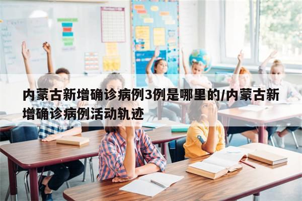 内蒙古新增确诊病例3例是哪里的/内蒙古新增确诊病例活动轨迹
