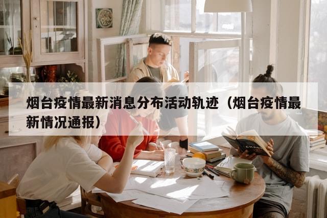 烟台疫情最新消息分布活动轨迹（烟台疫情最新情况通报）