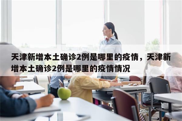 天津新增本土确诊2例是哪里的疫情，天津新增本土确诊2例是哪里的疫情情况