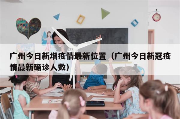 广州今日新增疫情最新位置（广州今日新冠疫情最新确诊人数）