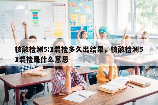 核酸检测5:1混检多久出结果，核酸检测51混检是什么意思