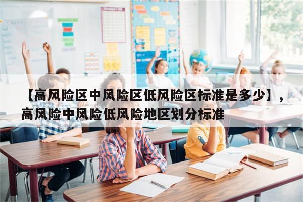 【高风险区中风险区低风险区标准是多少】,高风险中风险低风险地区划分标准