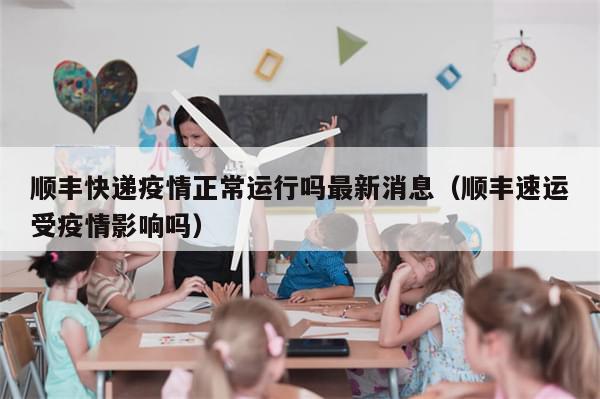 顺丰快递疫情正常运行吗最新消息（顺丰速运受疫情影响吗）