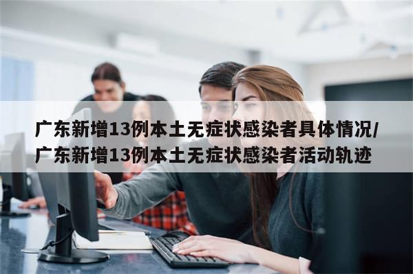 广东新增13例本土无症状感染者具体情况/广东新增13例本土无症状感染者活动轨迹