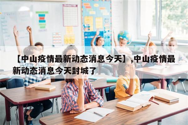 【中山疫情最新动态消息今天】,中山疫情最新动态消息今天封城了