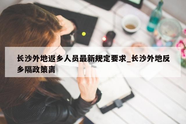 长沙外地返乡人员最新规定要求_长沙外地反乡隔政策离