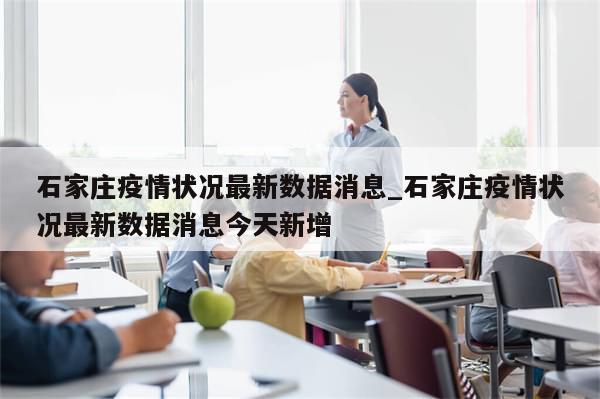 石家庄疫情状况最新数据消息_石家庄疫情状况最新数据消息今天新增
