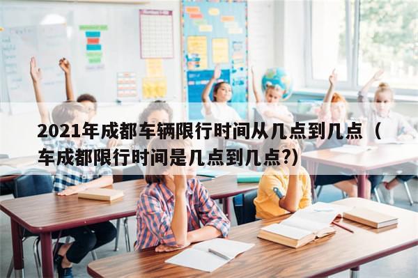 2021年成都车辆限行时间从几点到几点（车成都限行时间是几点到几点?）