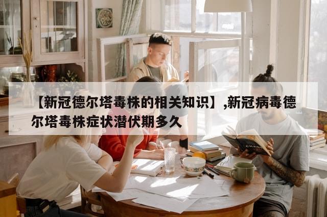 【新冠德尔塔毒株的相关知识】,新冠病毒德尔塔毒株症状潜伏期多久